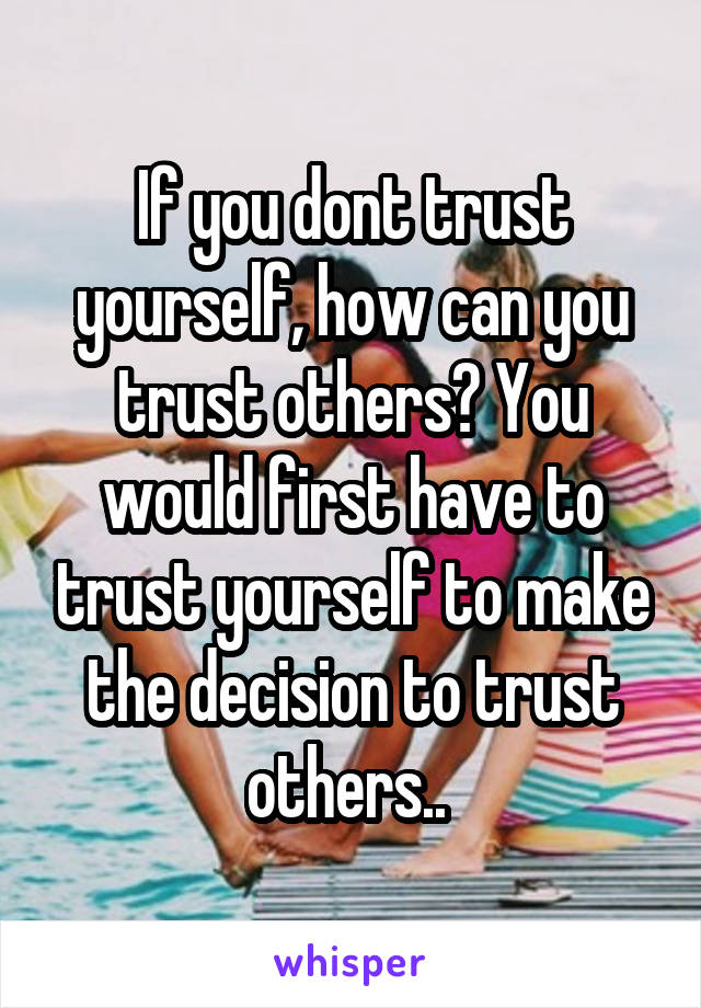 If you dont trust yourself, how can you trust others? You would first have to trust yourself to make the decision to trust others.. 