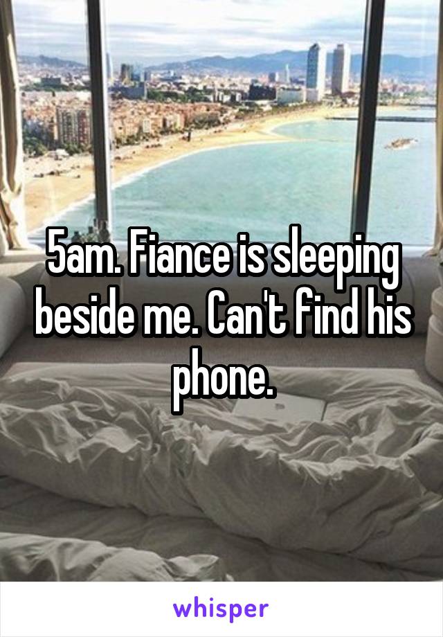 5am. Fiance is sleeping beside me. Can't find his phone.