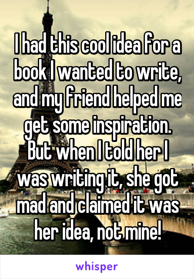 I had this cool idea for a book I wanted to write, and my friend helped me get some inspiration. But when I told her I was writing it, she got mad and claimed it was her idea, not mine!