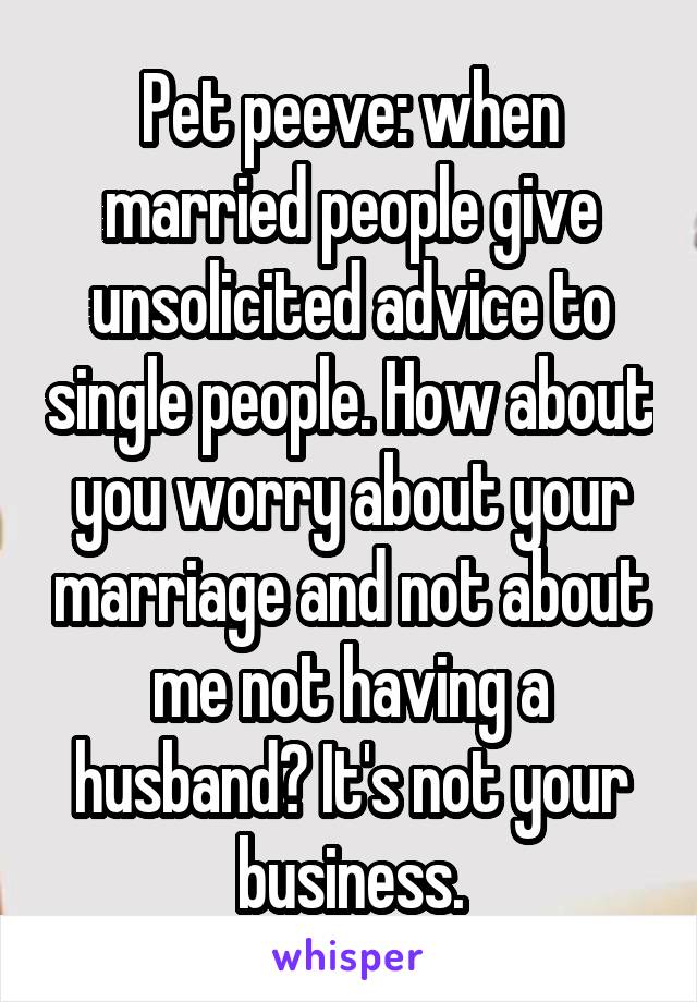 Pet peeve: when married people give unsolicited advice to single people. How about you worry about your marriage and not about me not having a husband? It's not your business.