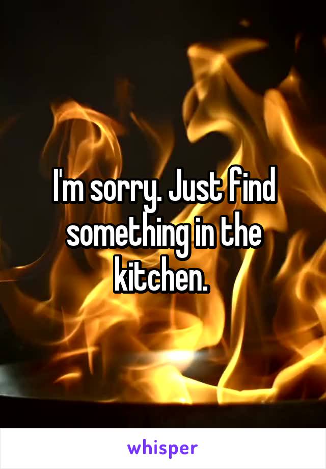 I'm sorry. Just find something in the kitchen. 