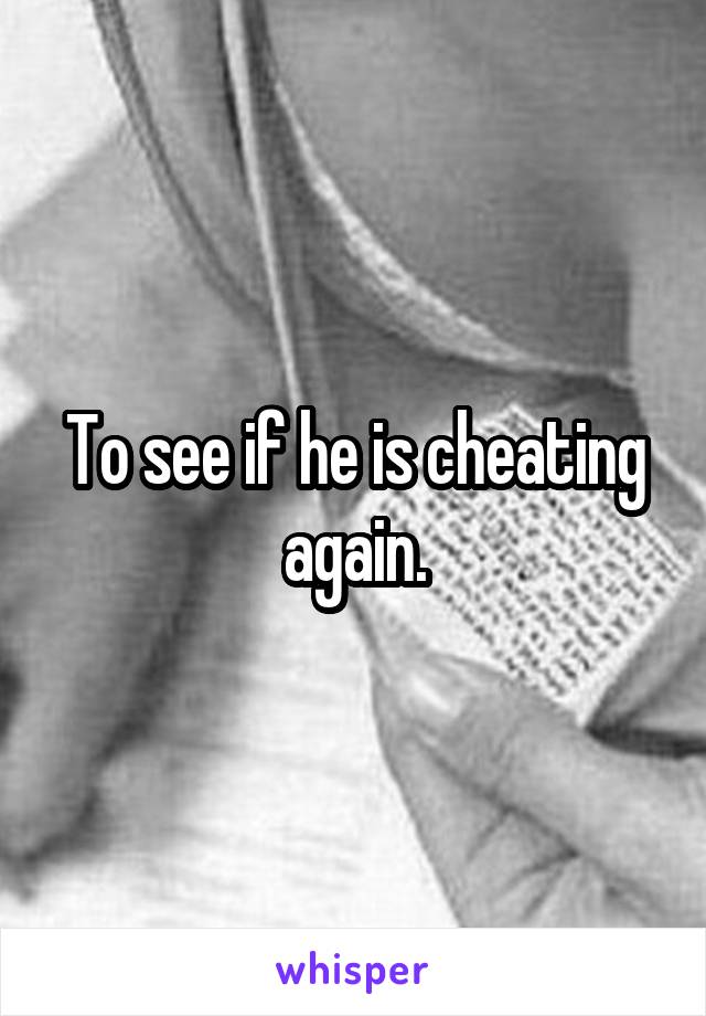 To see if he is cheating again.