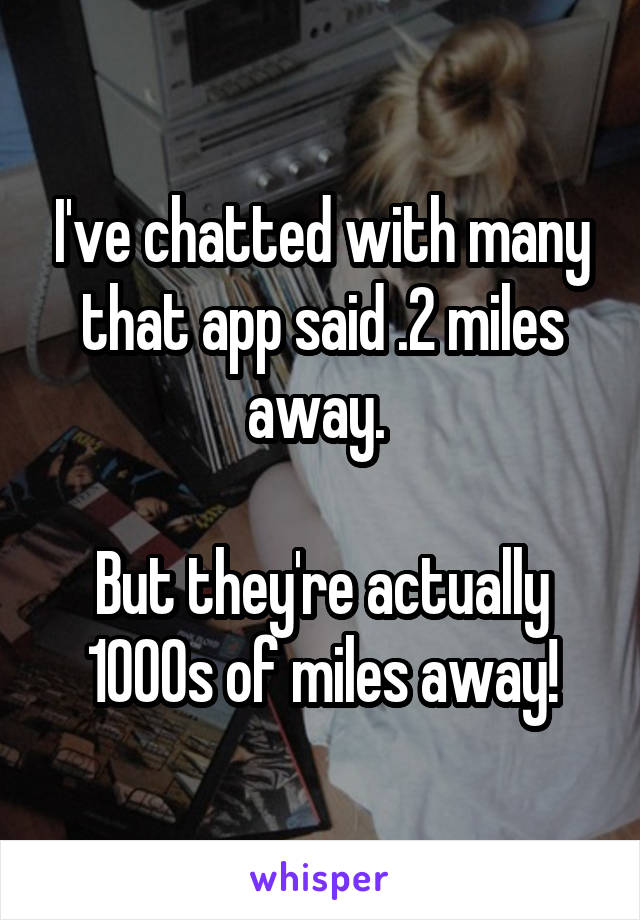 I've chatted with many that app said .2 miles away. 

But they're actually 1000s of miles away!