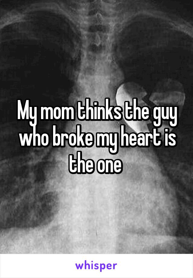 My mom thinks the guy who broke my heart is the one 