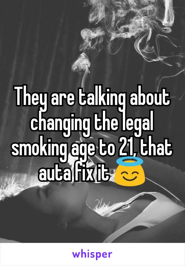 They are talking about changing the legal smoking age to 21, that auta fix it 😇