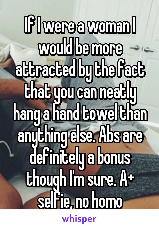 If I were a woman I would be more attracted by the fact that you can neatly hang a hand towel than anything else. Abs are definitely a bonus though I'm sure. A+ selfie, no homo