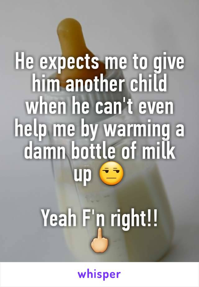 He expects me to give him another child when he can't even help me by warming a damn bottle of milk up 😒

Yeah F'n right!!
🖕