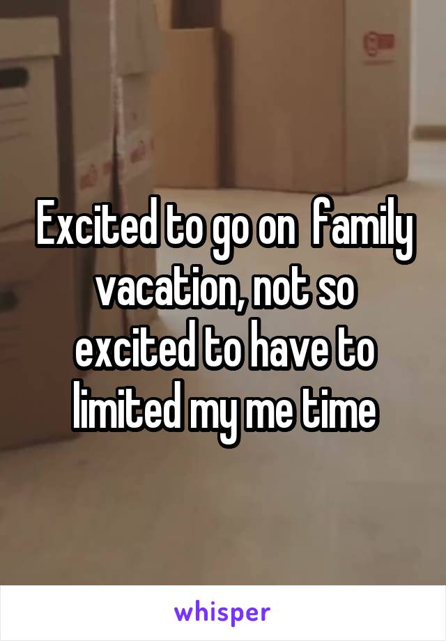 Excited to go on  family vacation, not so excited to have to limited my me time