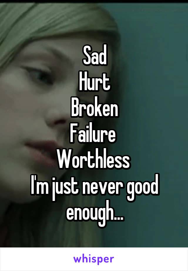 Sad
Hurt
Broken
Failure 
Worthless 
I'm just never good enough...