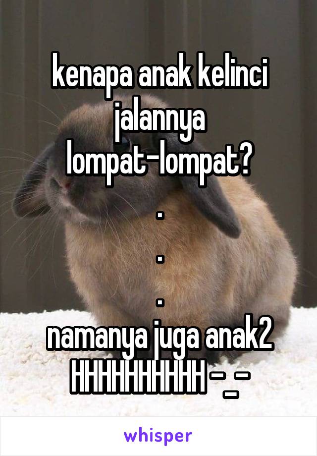 kenapa anak kelinci jalannya lompat-lompat?
.
.
.
namanya juga anak2
HHHHHHHHHH -_-