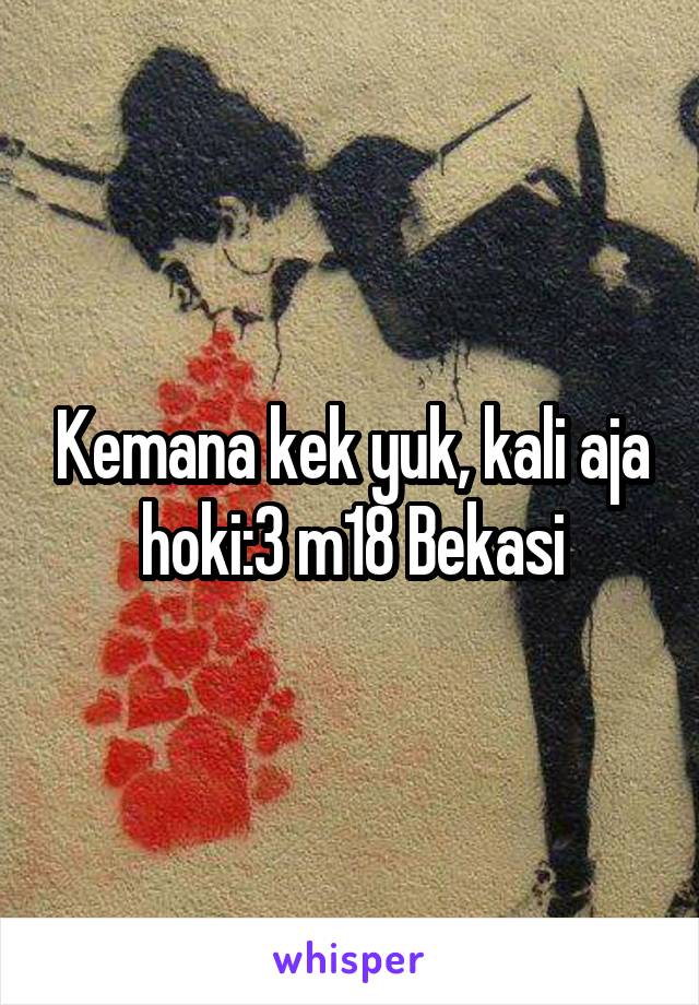 Kemana kek yuk, kali aja hoki:3 m18 Bekasi