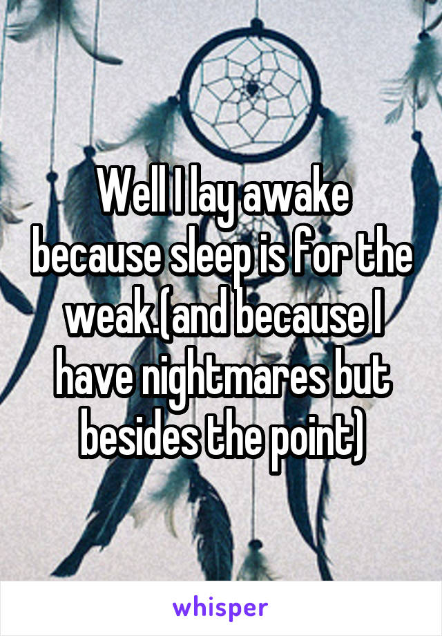 Well I lay awake because sleep is for the weak.(and because I have nightmares but besides the point)