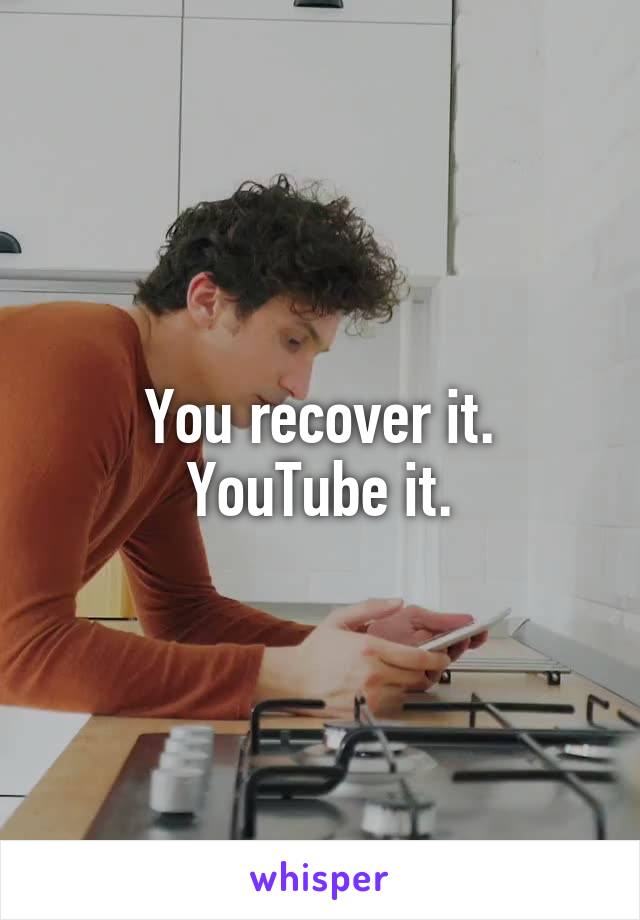 You recover it. YouTube it.