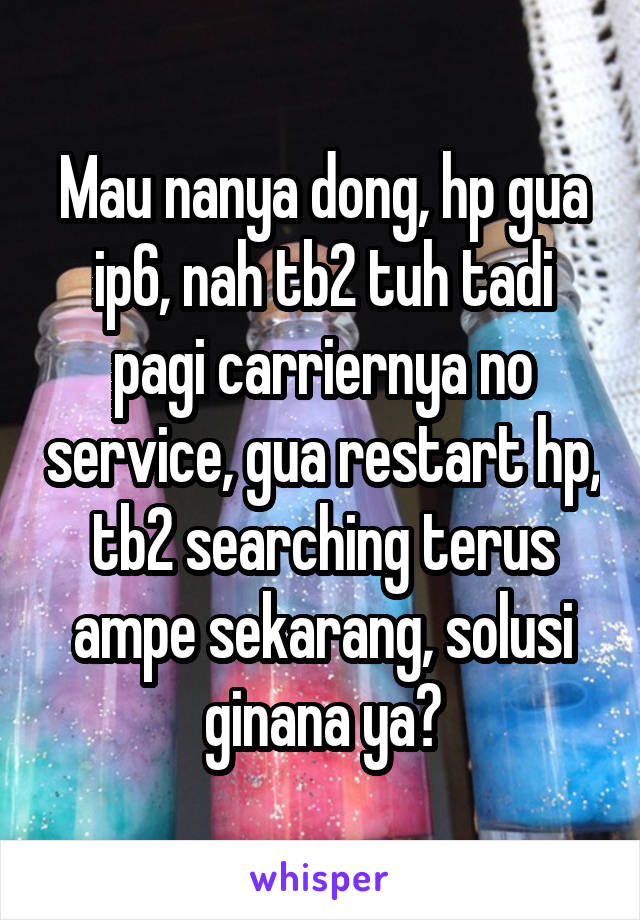 Mau nanya dong, hp gua ip6, nah tb2 tuh tadi pagi carriernya no service, gua restart hp, tb2 searching terus ampe sekarang, solusi ginana ya?