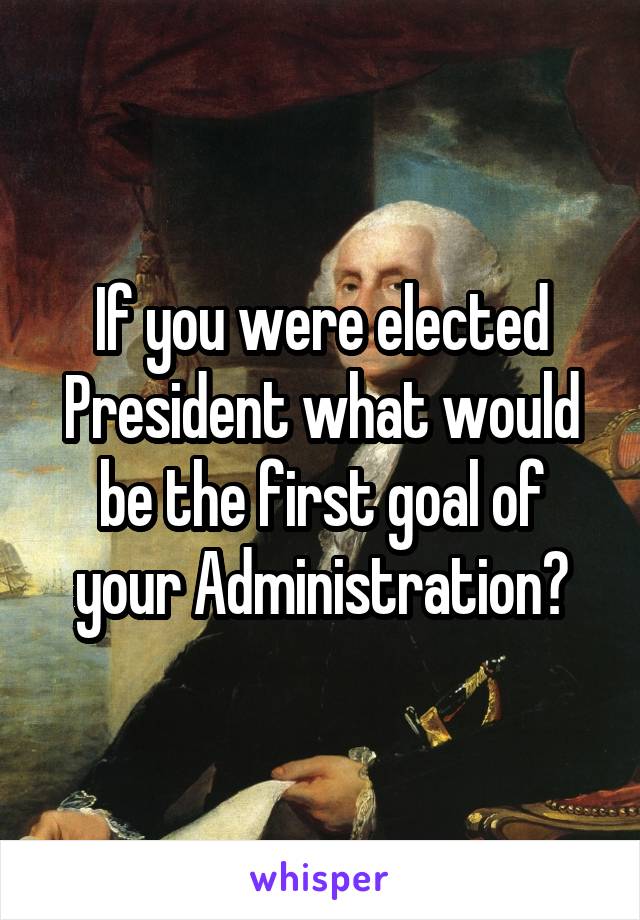 If you were elected President what would be the first goal of your Administration?