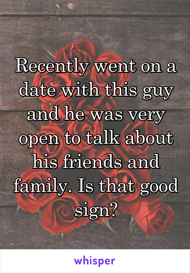 Recently went on a date with this guy and he was very open to talk about his friends and family. Is that good sign?