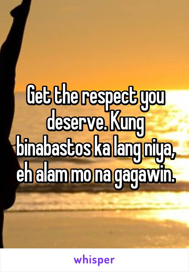 Get the respect you deserve. Kung binabastos ka lang niya, eh alam mo na gagawin.