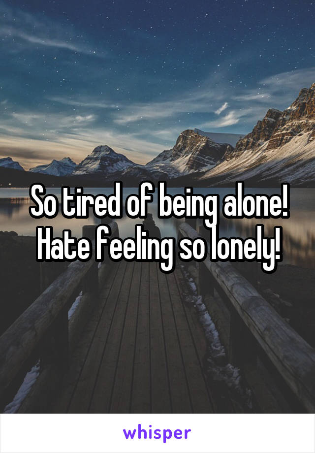 So tired of being alone! Hate feeling so lonely!