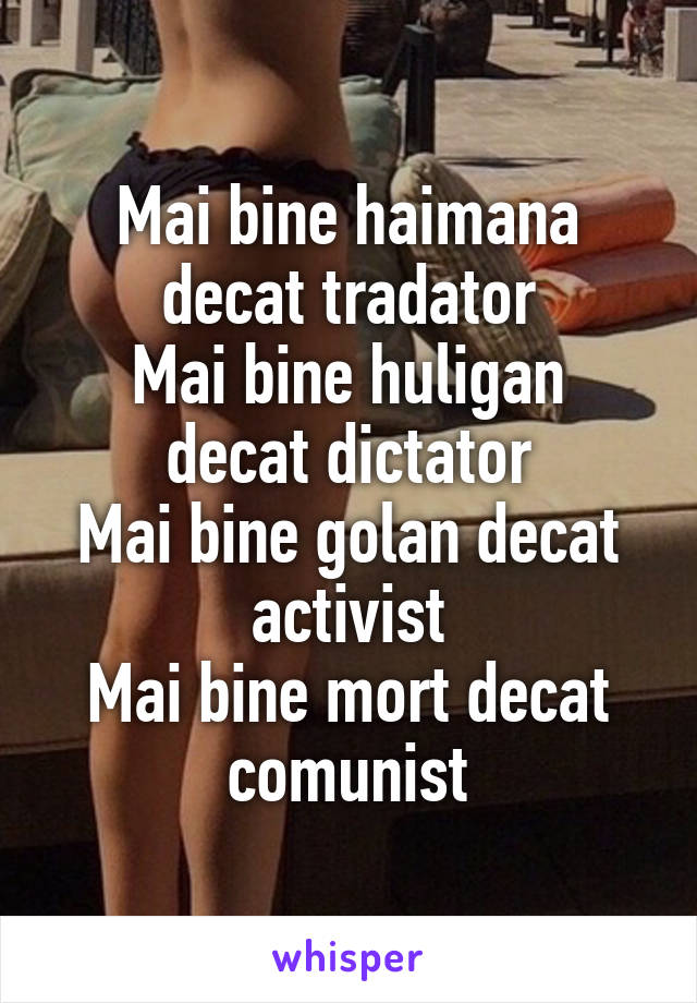 Mai bine haimana decat tradator
Mai bine huligan decat dictator
Mai bine golan decat activist
Mai bine mort decat comunist