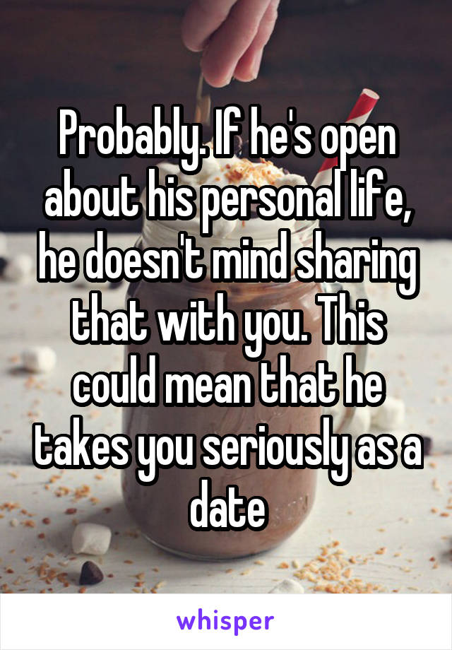 Probably. If he's open about his personal life, he doesn't mind sharing that with you. This could mean that he takes you seriously as a date