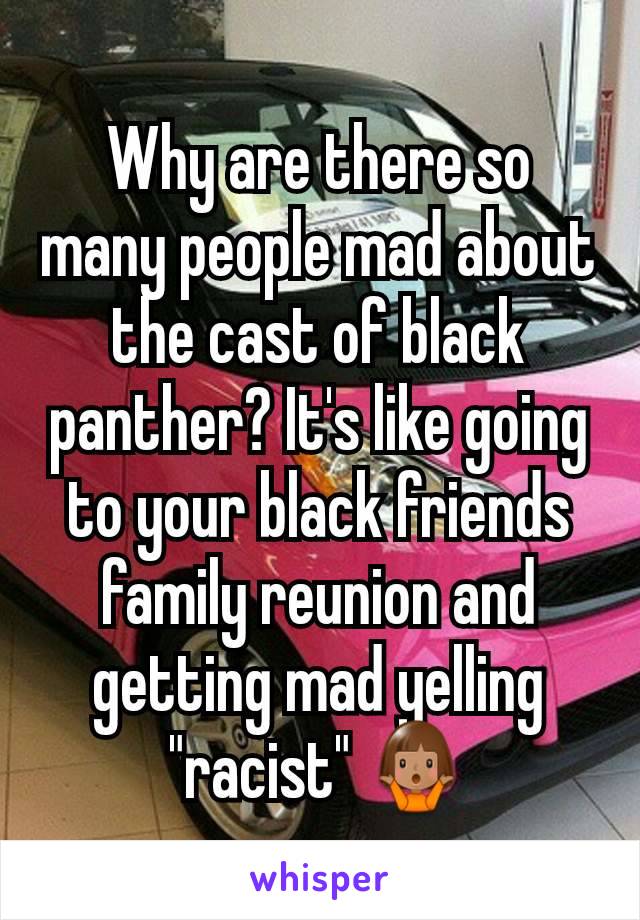 Why are there so many people mad about the cast of black panther? It's like going to your black friends family reunion and getting mad yelling "racist" 🤷🏽
