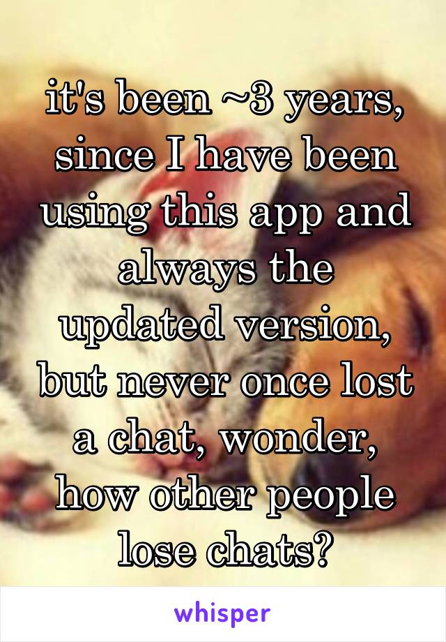 it's been ~3 years, since I have been using this app and always the updated version, but never once lost a chat, wonder, how other people lose chats?