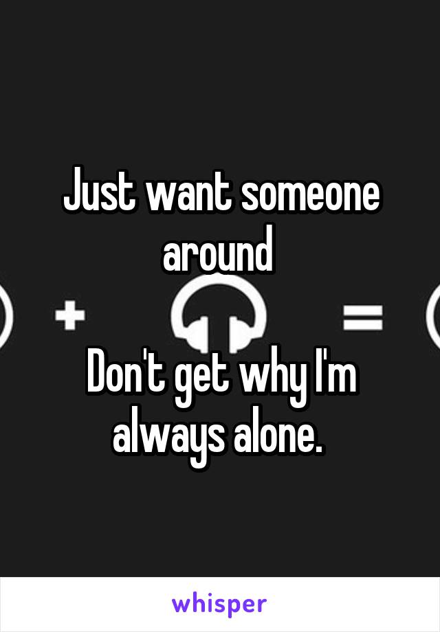 Just want someone around 

Don't get why I'm always alone. 