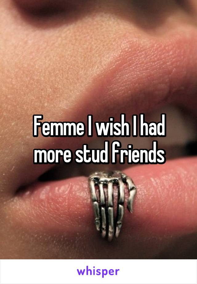 Femme I wish I had more stud friends