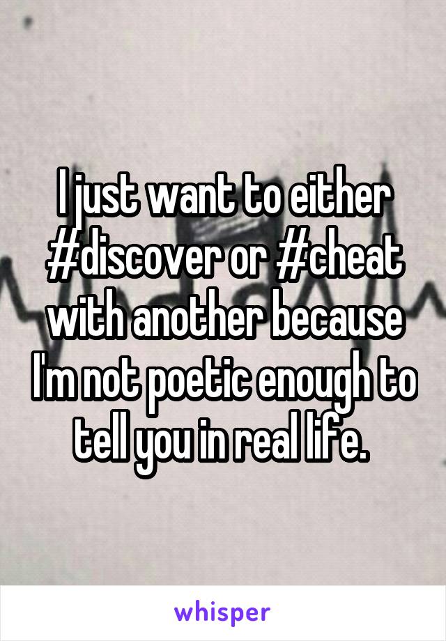 I just want to either #discover or #cheat with another because I'm not poetic enough to tell you in real life. 