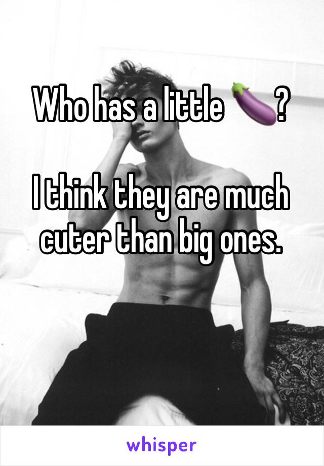 Who has a little 🍆?

I think they are much cuter than big ones. 