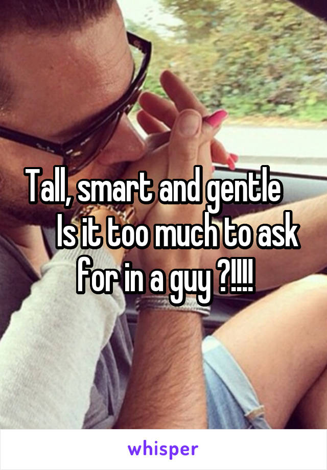 Tall, smart and gentle         Is it too much to ask for in a guy ?!!!!