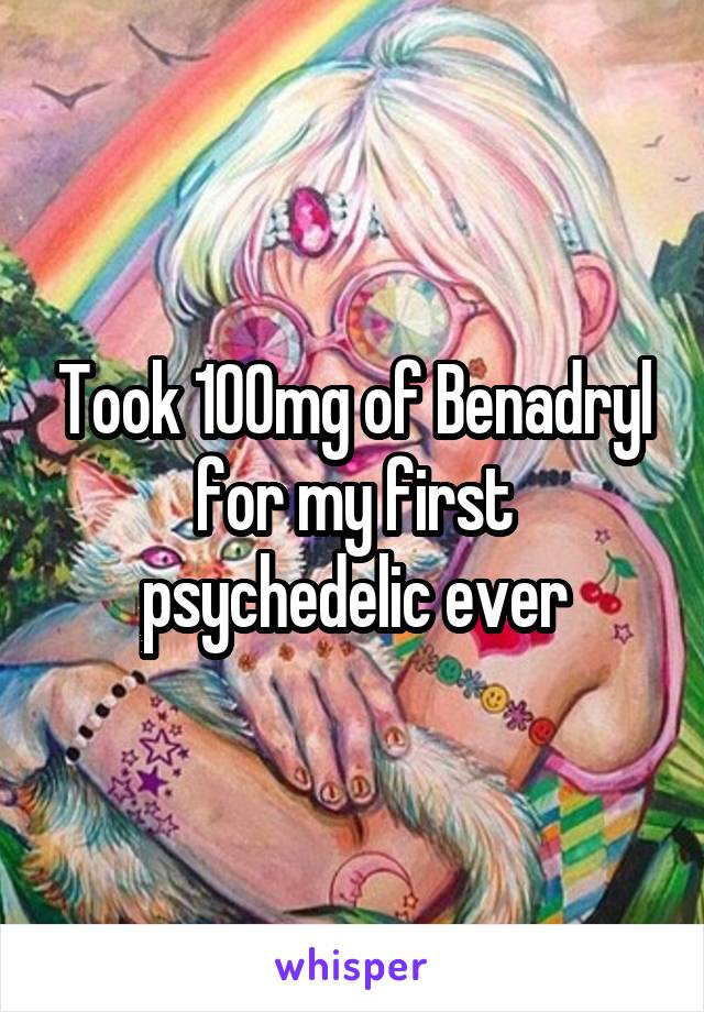 Took 100mg of Benadryl for my first psychedelic ever