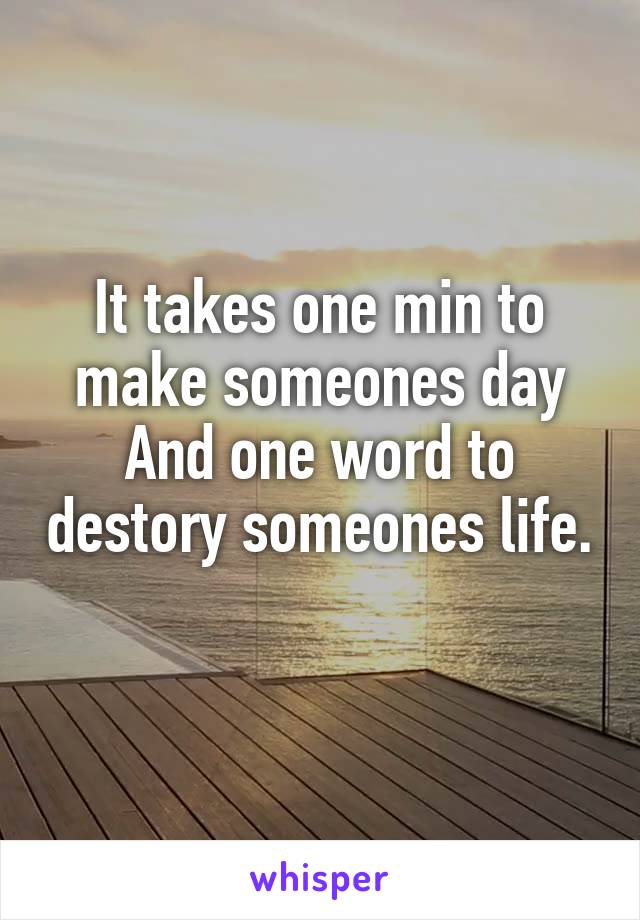 It takes one min to make someones day
And one word to destory someones life. 