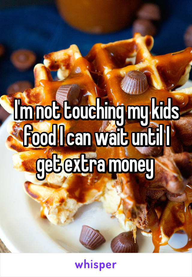 I'm not touching my kids food I can wait until I get extra money 