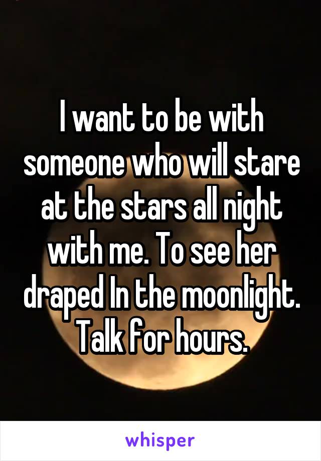 I want to be with someone who will stare at the stars all night with me. To see her draped In the moonlight.
Talk for hours.