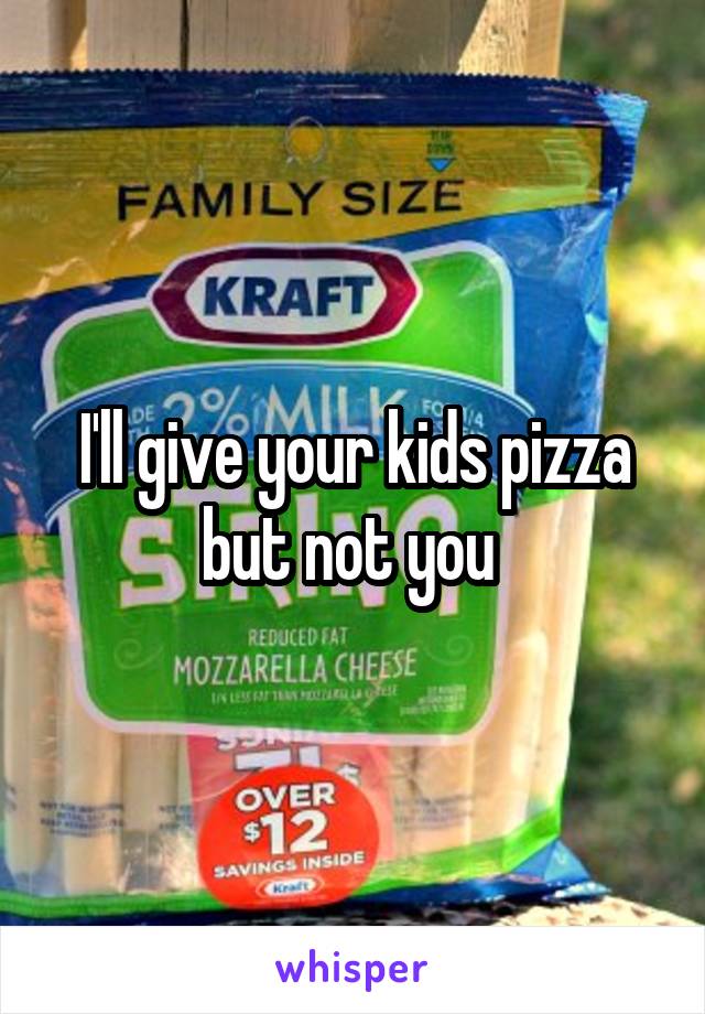 I'll give your kids pizza but not you 