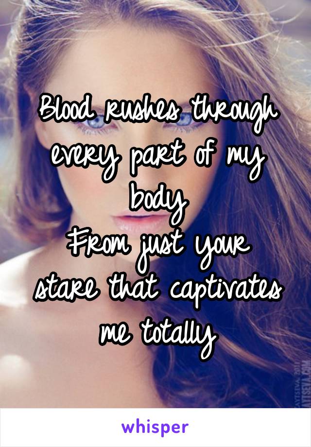 Blood rushes through every part of my body
From just your stare that captivates me totally