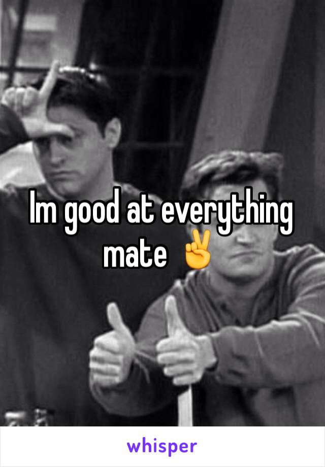 Im good at everything mate ✌️