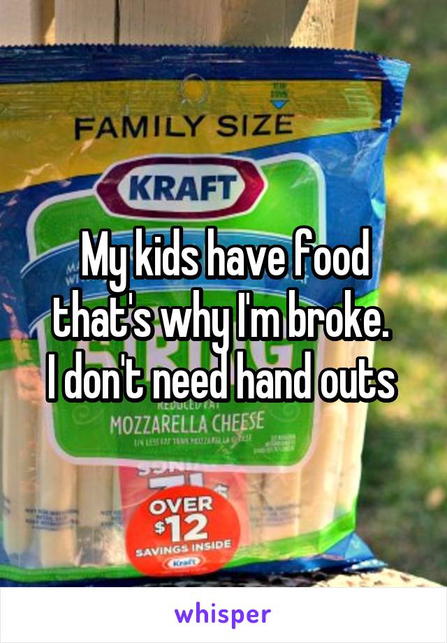 My kids have food that's why I'm broke. 
I don't need hand outs 