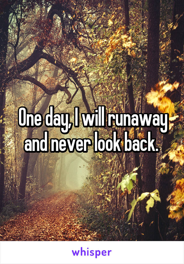 One day, I will runaway and never look back. 