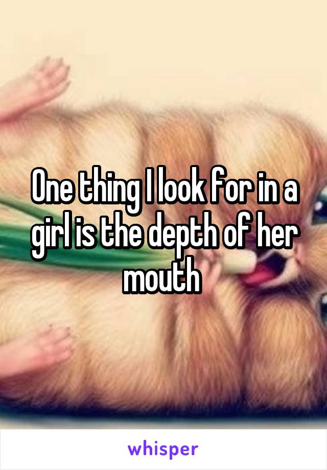 One thing I look for in a girl is the depth of her mouth 