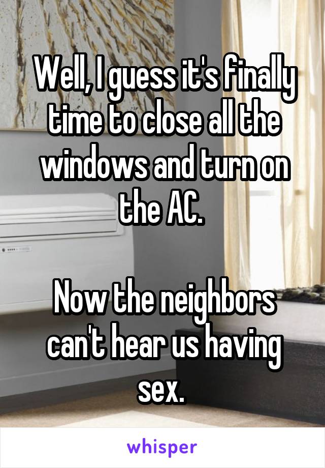 Well, I guess it's finally time to close all the windows and turn on the AC. 

Now the neighbors can't hear us having sex. 