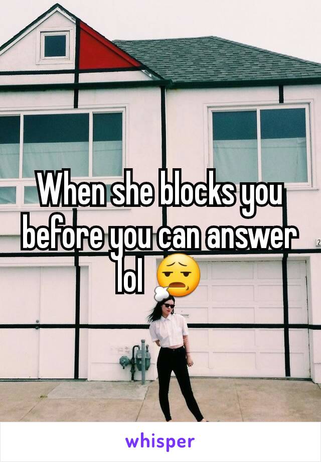 When she blocks you before you can answer lol 😧