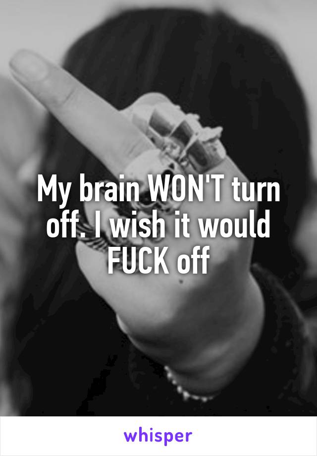 My brain WON'T turn off. I wish it would FUCK off