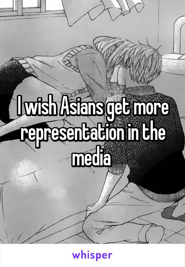 I wish Asians get more representation in the media 