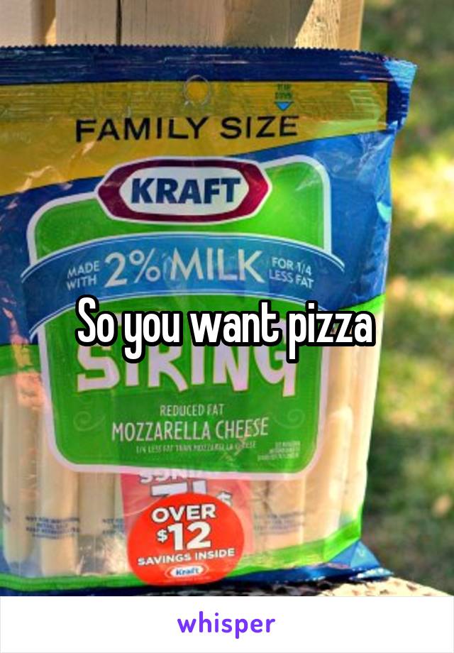 So you want pizza 