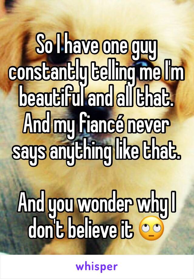 So I have one guy constantly telling me I'm beautiful and all that.
And my fiancé never says anything like that.

And you wonder why I don't believe it 🙄