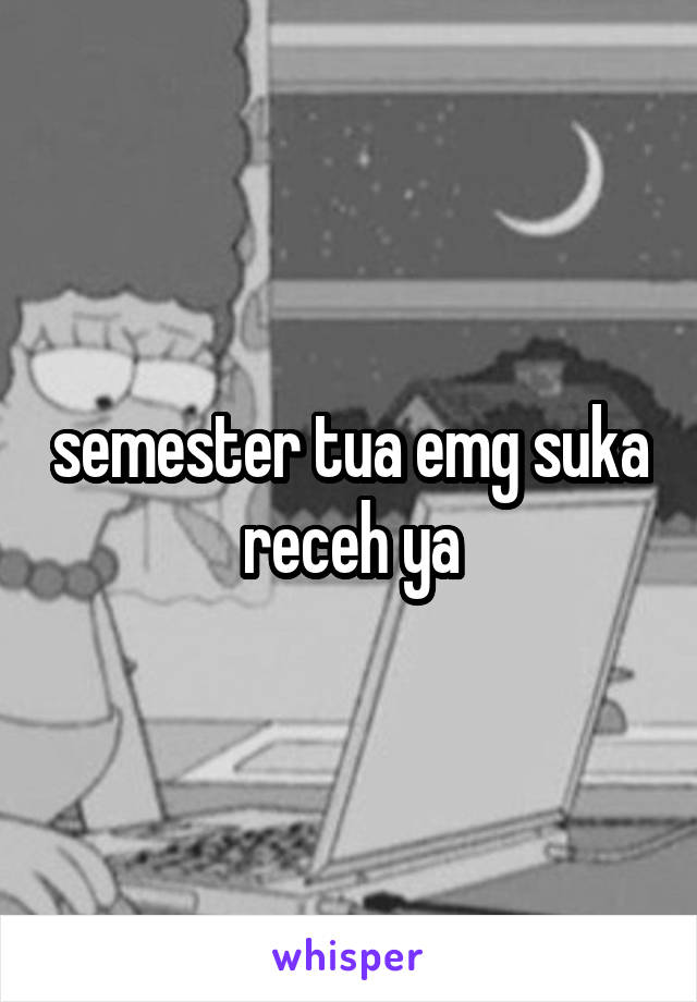 semester tua emg suka receh ya