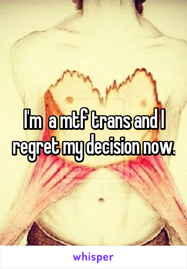 I'm  a mtf trans and I regret my decision now.