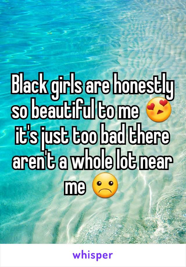 Black girls are honestly so beautiful to me 😍 it's just too bad there aren't a whole lot near me ☹